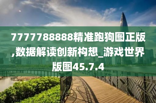7777788888精准跑狗图正版,数据解读创新构想_游戏世界版图45.7.4