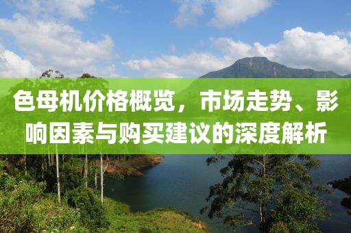 色母机价格概览，市场走势、影响因素与购买建议的深度解析