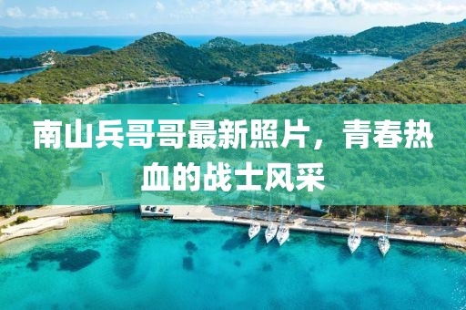南山兵哥哥最新照片，青春热血的战士风采