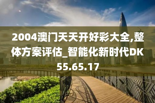 2004澳门天天开好彩大全,整体方案评估_智能化新时代DK55.65.17