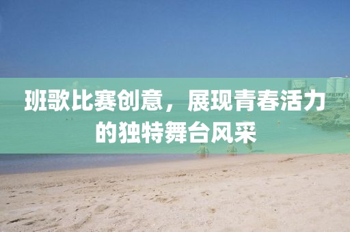 班歌比赛创意，展现青春活力的独特舞台风采