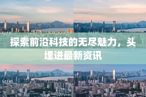 探索前沿科技的无尽魅力，头埋进最新资讯