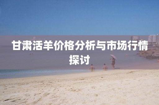 甘肃活羊价格分析与市场行情探讨