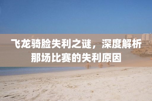 飞龙骑脸失利之谜，深度解析那场比赛的失利原因