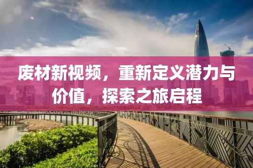 废材新视频，重新定义潜力与价值，探索之旅启程