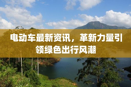 电动车最新资讯，革新力量引领绿色出行风潮