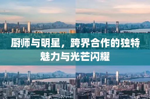 厨师与明星，跨界合作的独特魅力与光芒闪耀