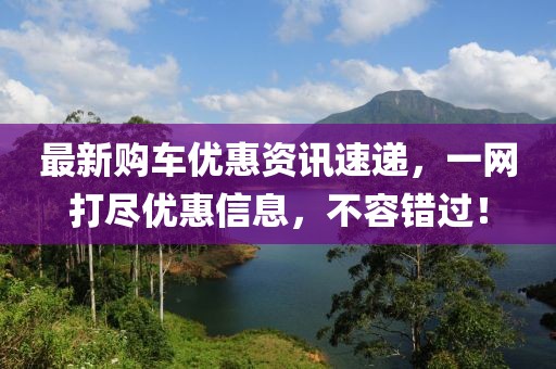 最新购车优惠资讯速递，一网打尽优惠信息，不容错过！