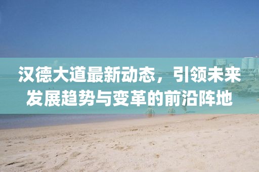 汉德大道最新动态，引领未来发展趋势与变革的前沿阵地