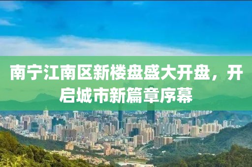 南宁江南区新楼盘盛大开盘，开启城市新篇章序幕
