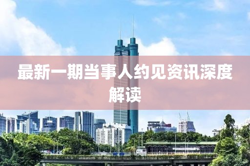 最新一期当事人约见资讯深度解读