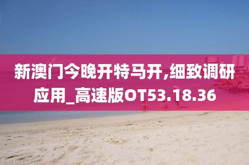 新澳门今晚开特马开,细致调研应用_高速版OT53.18.36