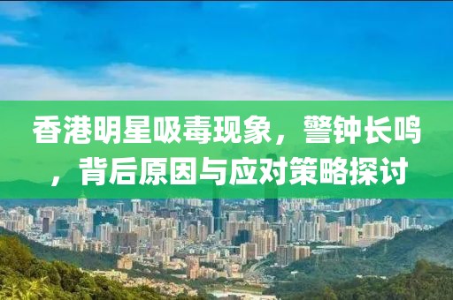 香港明星吸毒现象，警钟长鸣，背后原因与应对策略探讨