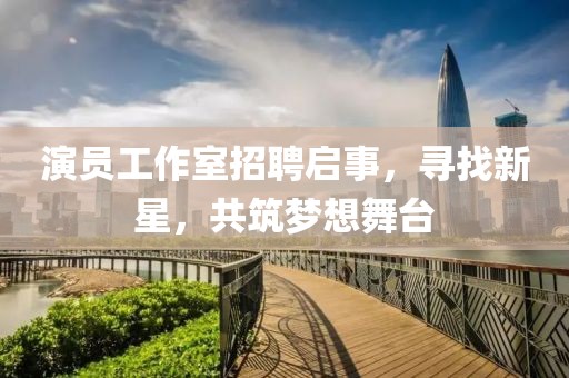 演员工作室招聘启事，寻找新星，共筑梦想舞台