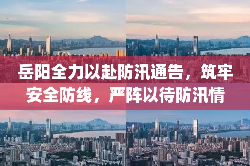 岳阳全力以赴防汛通告，筑牢安全防线，严阵以待防汛情