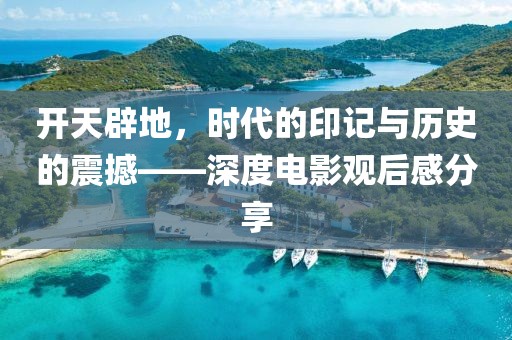 开天辟地，时代的印记与历史的震撼——深度电影观后感分享