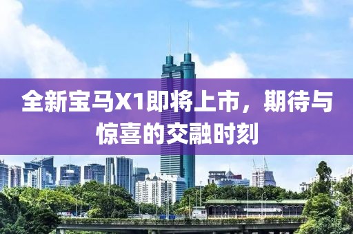 全新宝马X1即将上市，期待与惊喜的交融时刻