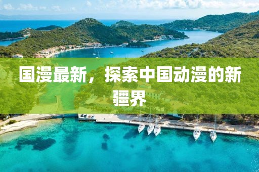 国漫最新，探索中国动漫的新疆界