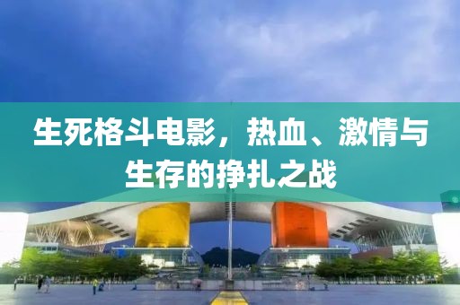 生死格斗电影，热血、激情与生存的挣扎之战