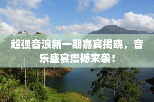 超强音浪新一期嘉宾揭晓，音乐盛宴震撼来袭！
