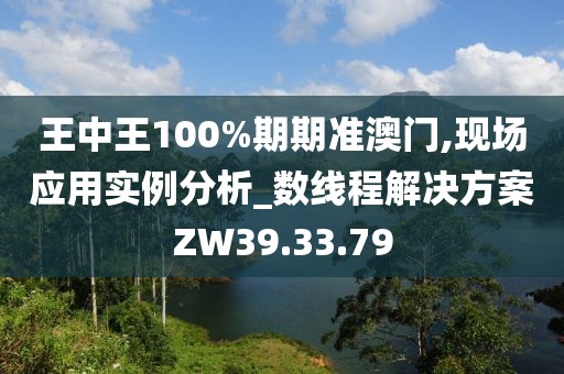 王中王100%期期准澳门,现场应用实例分析_数线程解决方案ZW39.33.79
