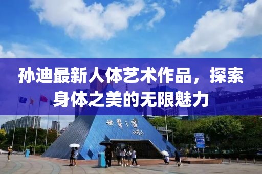 孙迪最新人体艺术作品，探索身体之美的无限魅力
