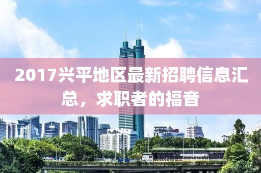 2017兴平地区最新招聘信息汇总，求职者的福音