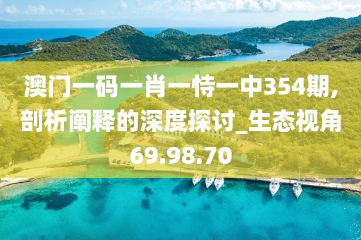 澳门一码一肖一恃一中354期,剖析阐释的深度探讨_生态视角69.98.70