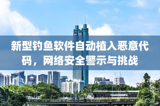 新型钓鱼软件自动植入恶意代码，网络安全警示与挑战