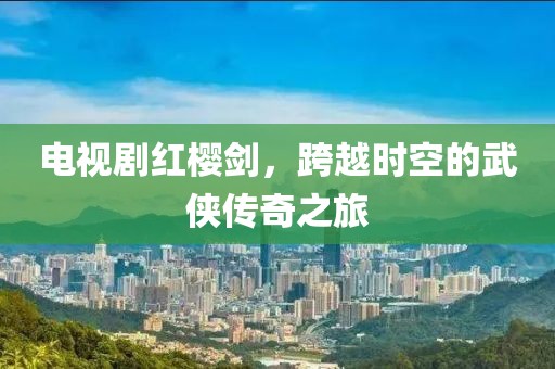 电视剧红樱剑，跨越时空的武侠传奇之旅