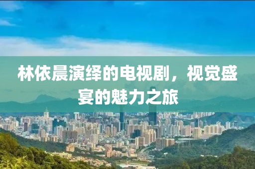 林依晨演绎的电视剧，视觉盛宴的魅力之旅