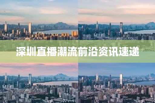 深圳直播潮流前沿资讯速递