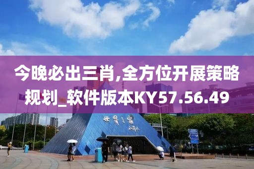 今晚必出三肖,全方位开展策略规划_软件版本KY57.56.49