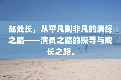 赵处长，从平凡到非凡的演绎之路——演员之路的探寻与成长之路。