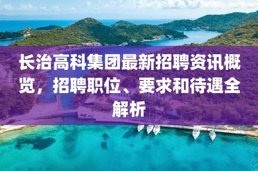 长治高科集团最新招聘资讯概览，招聘职位、要求和待遇全解析