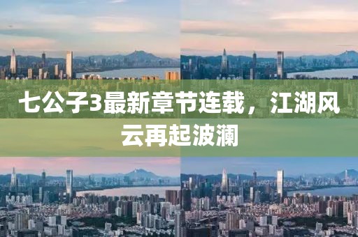 七公子3最新章节连载，江湖风云再起波澜