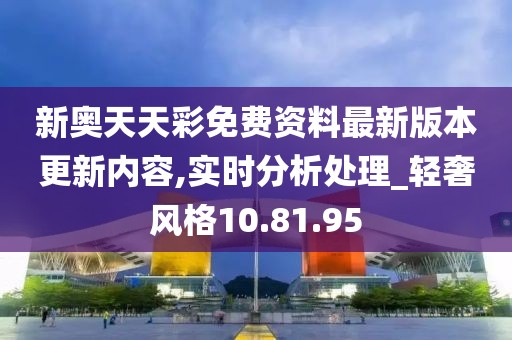 新奥天天彩免费资料最新版本更新内容,实时分析处理_轻奢风格10.81.95