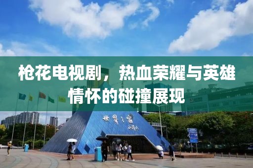 枪花电视剧，热血荣耀与英雄情怀的碰撞展现
