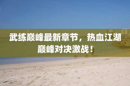 武练巅峰最新章节，热血江湖巅峰对决激战！