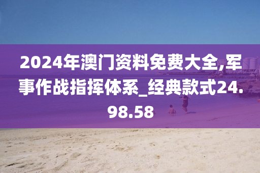 2024年澳门资料免费大全,军事作战指挥体系_经典款式24.98.58
