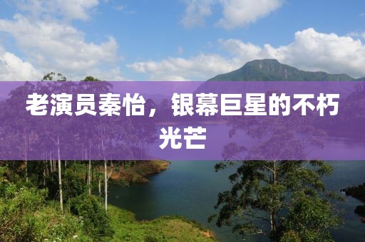 老演员秦怡，银幕巨星的不朽光芒