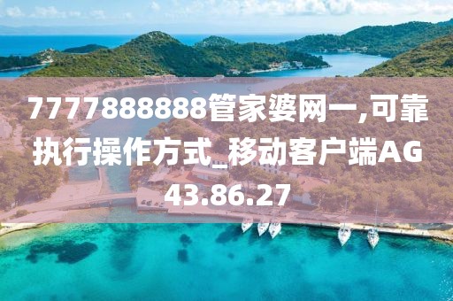 7777888888管家婆网一,可靠执行操作方式_移动客户端AG43.86.27