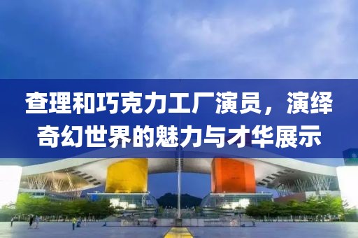 查理和巧克力工厂演员，演绎奇幻世界的魅力与才华展示