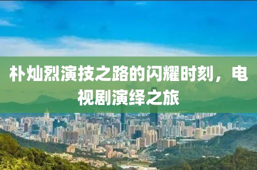 朴灿烈演技之路的闪耀时刻，电视剧演绎之旅