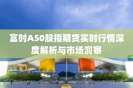 富时A50股指期货实时行情深度解析与市场洞察