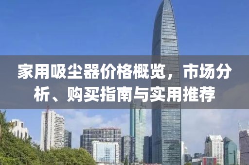 家用吸尘器价格概览，市场分析、购买指南与实用推荐