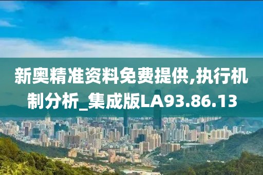 新奥精准资料免费提供,执行机制分析_集成版LA93.86.13
