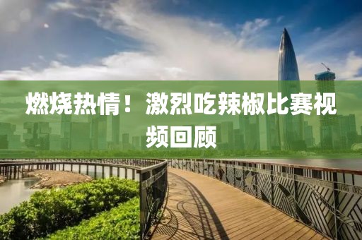 燃烧热情！激烈吃辣椒比赛视频回顾