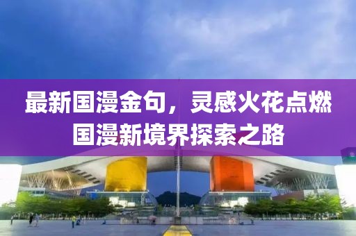 最新国漫金句，灵感火花点燃国漫新境界探索之路