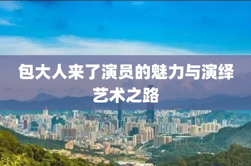 包大人来了演员的魅力与演绎艺术之路